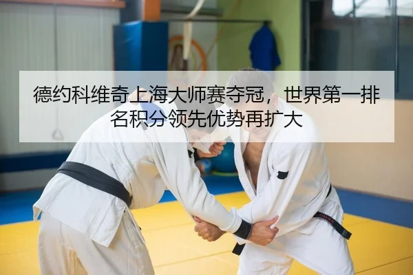 德约科维奇上海大师赛夺冠，世界第一排名积分领先优势再扩大（yaxin）