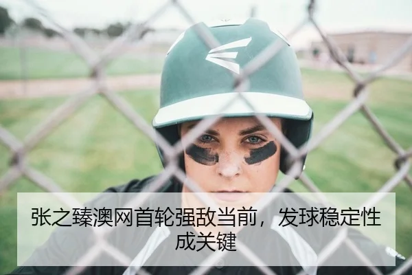 张之臻澳网首轮强敌当前，发球稳定性成关键